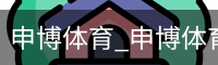 申博体育，申博体育官网，申博体育APP，申博体育官方，申博体育平台